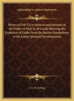 Rivers of Life V2 or Sources and Streams of the Faiths of Man in all Lands Showing the Evolution of Faiths from the Rudest Symbolisms to the Latest Spiritual Developments 1162576618 Book Cover