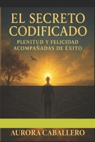 EL SECRETO CODIFICADO: PLENITUD Y FELICIDAD ACOMPAÑADOS DE EXITO (Spanish Edition) B0FG28PP5J Book Cover