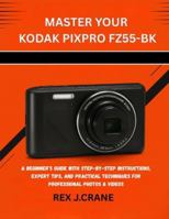 MASTER YOUR KODAK PIXPRO FZ55-BK: A BEGINNER’S GUIDE WITH STEP-BY-STEP INSTRUCTIONS, EXPERT TIPS, AND PRACTICAL TECHNIQUES FOR PROFESSIONAL PHOTOS & VIDEOS (Mastering Your Cameras) B0G4JNGWDJ Book Cover