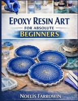 EPOXY RESIN ART FOR ABSOLUTE BEGINNERS: A Clear, Step-by-Step Guide to Tools, Safety, Mixing, Pouring, and Finishing Resin Projects Including How to Avoid Bubbles, Sticky Resin, and Costly Mistakes B0GPDRH71W Book Cover