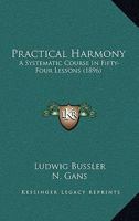 Practical Harmony: A Systematic Course in Fifty-Four Lessons, With Numerous Explanatory Examples, Models, Exercises, and Quotations From the ... Private Teaching, and for Self-Instruction 101697745X Book Cover