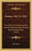 Boston, 1822 to 1922. the Story of Its Government and Principal Activities During One Hundred Years 1376694603 Book Cover