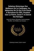 Relation Historique Des Malheurs De La Catalogne, Ou, M�moires De Ce Qui S'est Pass� A Barcelone En 1821, Pendant Que La Fi�vre Jaune Y A Exerc� Ses Ravages: Suivis De Pi�ces Officielles Communiqu�es  1011408244 Book Cover