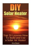 DIY Solar Heater: Top 20 Lessons How to Build and Use a Solar Air Heater 1545097518 Book Cover