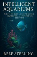 Intelligent Aquariums: The Modern Guide to Smart Fishkeeping, Aquascaping, and Automated Tank Ecosystems B0G4472MPY Book Cover