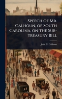 Speech of Mr. Calhoun, of South Carolina, on the Sub-treasury Bill 1024087719 Book Cover