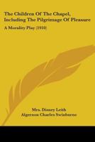 The Children Of The Chapel, Including The Pilgrimage Of Pleasure: A Morality Play 0548787158 Book Cover
