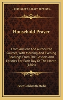 Household Prayer: From Ancient and Authorized Sources, With Morning and Evening Readings From the Gospels and Epistles for Each Day of the Month 110413294X Book Cover