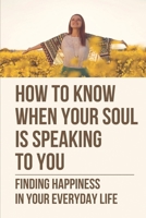 How To Know When Your Soul Is Speaking To You: Finding Happiness In Your Everyday Life: Committing To Your Life’S Passion B098WHLSG6 Book Cover