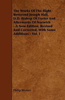 The Works Of The Right Reverend Joseph Hall, D.D. Bishop Of Exeter And Afterwards Of Norwich - A New Edition, Revised And Corrected, With Some Additions - Vol. I 1444693557 Book Cover