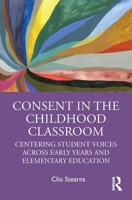 Consent in the Childhood Classroom: Centering Student Voices Across Early Years and Elementary Education 0367567628 Book Cover