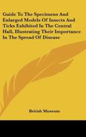 Guide To The Specimens And Enlarged Models Of Insects And Ticks Exhibited In The Central Hall, Illustrating Their Importance In The Spread Of Disease 0548505039 Book Cover