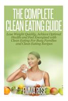 The Complete Clean Eating Guide: Lose Weight Quickly, Achieve Optimal Health and Feel Energized with Clean Eating 1502577496 Book Cover