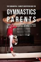 The Fundamental 15 Minute Meditation Guide for Gymnastics Parents: Teaching Your Kids Meditation to Enhance Their Performance by Controlling Their Emotions and Staying Calm Under Pressure 1533148317 Book Cover