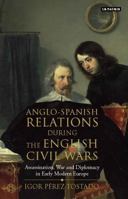 Anglo-Spanish Relations During the English Civil Wars: Assassination, War and Diplomacy in Early Modern Europe 1784531049 Book Cover