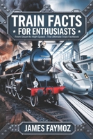 TRAIN FACTS FOR ENTHUSIASTS: FROM STEAM TO HIGH-SPEED – THE ULTIMATE TRAIN FACTBOOK B0F22KR3TZ Book Cover