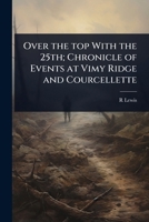 Over the Top with the 25th; Chronicle of Events at Vimy Ridge and Courcellette 1024073424 Book Cover