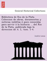 Biblioteca de Rio de La Plata. Coleccion de Obras, Documentos y Noticias Ine Ditas O Poco Conocidas Para Servir a la Historia ... del Rio de La Plata, 124902367X Book Cover