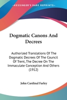 Dogmatic Canons And Decrees: Authorized Translations Of The Dogmatic Decrees Of The Council Of Trent, The Decree On The Immaculate Conception And Others 0548721157 Book Cover