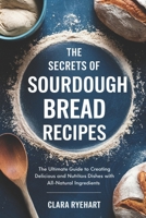 The Secrets of Sourdough Bread Recipes: The Ultimate Guide to Creating Delicious and Nutritious Dishes with All-Natural Ingredients B0DXD3MNSB Book Cover