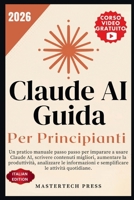 Claude AI - Guida per principianti 2026: Un pratico manuale passo passo per imparare a usare Claude AI, scrivere contenuti migliori, aumentare la ... le attività quotidiane. (Italian Edition) B0HB2ZY6T1 Book Cover