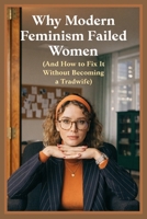Why Modern Feminism Failed Women (And How to Fix It Without Becoming a Tradwife): A Data-Driven Critique of 4th-Wave Feminism and 5 Pragmatic, Egoistic Fixes That Actually Work in 2026 B0GVY56ZHP Book Cover