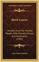 Birch Leaves. Homely Verse for Homely People, with Homely Virtues and Sentiments 1436789656 Book Cover