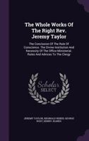 The Whole Works Of The Right Rev. Jeremy Taylor: The Conclusion Of The Rule Of Conscience. The Divine Institution And Necessity Of The Office Ministerial. Rules And Advices To The Clergy 1277624364 Book Cover