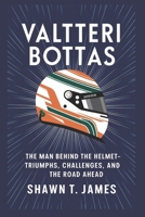 Valtteri Bottas: The Man Behind the Helmet-Triumphs, Challenges, and the Road Ahead B0DYK53R2Y Book Cover