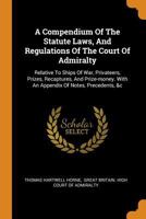 A Compendium Of The Statute Laws, And Regulations Of The Court Of Admiralty: Relative To Ships Of War, Privateers, Prizes, Recaptures, And Prize-money. With An Appendix Of Notes, Precedents, &c 1017494134 Book Cover