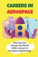 Careers In Aerospace: How You Can Change The World With A Career In Aerospace Engineering: Jobs Related To The Aerospace Field B09CHB162Q Book Cover