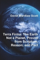 Terra Firma: The Earth Not a Planet, Proved from Scripture, Reason, and Fact 1774641933 Book Cover