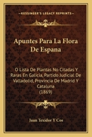 Apuntes Para La Flora De Espana: O Lista De Plantas No Citadas Y Raras En Galicia, Partido Judicial De Valladolid, Provincia De Madrid Y Cataluna (1869) 1160792860 Book Cover