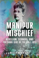 Manipur Mischief: Rebellion, Scandal, and the Dark Side of the Raj, 1891 1445671832 Book Cover