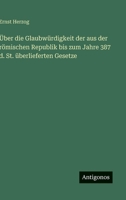 Über die Glaubwürdigkeit der aus der römischen Republik bis zum Jahre 387 d. St. überlieferten Gesetze (German Edition) 356317251X Book Cover