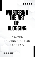 Mastering the Art of Blogging: Proven Techniques for Success B0CPDV92Q9 Book Cover