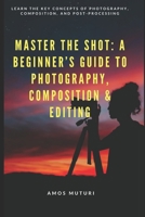 Master the Shot: A Beginner’s Guide to Photography, Composition & Editing: Learn the Key Concepts of Photography, Composition, and Post-Processing B0F8J1GR8B Book Cover