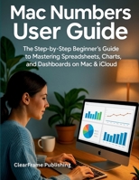 Mac Numbers User Guide: The Step-by-Step Beginner’s Guide to Mastering Spreadsheets, Charts, and Dashboards on Mac & iCloud B0FNKF8C8F Book Cover