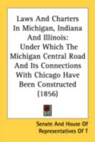 Laws and Charters in Michigan, Indiana and Illinois: Under Which the Michigan Central Road and Its Connections with Chicago Have Been Constructed (185 0548816387 Book Cover