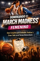 Dominando el March Madness Femenino: Guía Completa para Entender, Analizar y Crear Valor en el el Torneo Universitario (Spanish Edition) B0GTFLYJR1 Book Cover