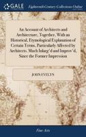 An account of architects and architecture, together, with an historical, etymological explanation of certain terms, particularly affected by ... and improv'd, since the former impression 1171042590 Book Cover