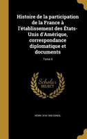 Histoire de La Participation de La France A L'Etablissement Des Etats-Unis D'Amerique, Correspondance Diplomatique Et Documents; Tome 4 1373226625 Book Cover