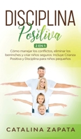 Disciplina Positiva: 2 en 1: Cómo manejar los conflictos, eliminar los berrinches y criar niños seguros: Incluye Crianza Positiva y Disciplina para niños pequeños (Spanish Edition) 3991040069 Book Cover
