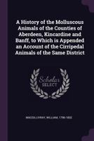 A History of the Molluscous Animals of the Counties of Aberdeen, Kincardine and Banff, to Which Is Appended an Account of the Cirripedal Animals of the Same District 117774774X Book Cover