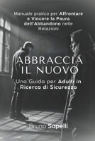 Abbraccia il Nuovo: Manuale Per Affrontare e Vincere la Paura dell'Abbandono nelle Relazioni: Una Guida per Adulti in Ricerca di Sicurezza (Italian Edition) B0FDGR51G1 Book Cover