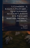 S. Clementis ... S. Ignatii, S. Polycarpi ... Quae Supersunt. Accedunt S. Ignatii Et S. Polycarpi Martyria, Recens. G. Jacobson... (Latin Edition) 1024863344 Book Cover