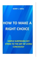 HOW TO MAKE THE RIGHT CHOICE: THE ART OF LIVING CONCIOUSLY B09FS9NDLS Book Cover