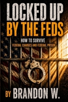 LOCKED UP BY THE FEDS: How to Survive Federal Charges and Federal Prison B0H8RTB5JB Book Cover