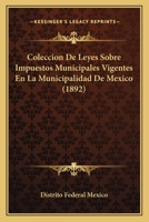 Coleccion De Leyes Sobre Impuestos Municipales Vigentes En La Municipalidad De Mexico (1892) 116083315X Book Cover