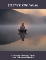 Silence The Noise: Achieving Mental Clarity And Emotional Health B0HGKNSW6R Book Cover